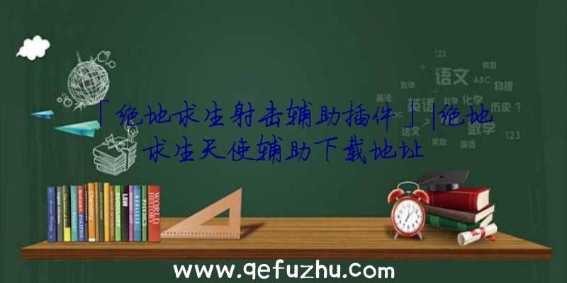 「绝地求生射击辅助插件」|绝地求生天使辅助下载地址